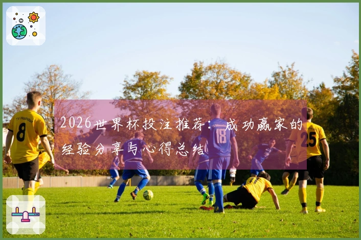 2026世界杯投注推荐：成功赢家的经验分享与心得总结