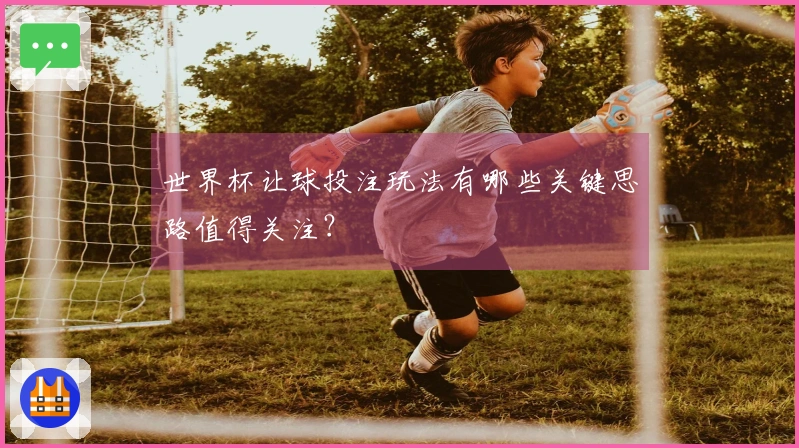 世界杯让球投注玩法有哪些关键思路值得关注？