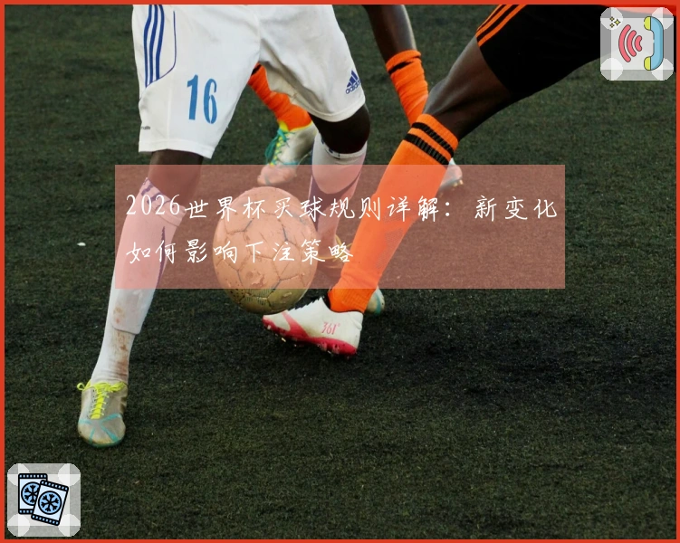 2026世界杯买球规则详解：新变化如何影响下注策略
