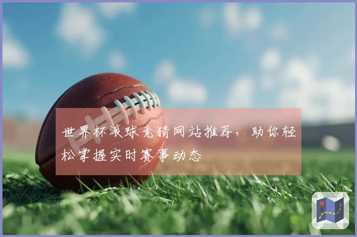 世界杯滚球竞猜网站推荐，助你轻松掌握实时赛事动态