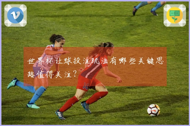 世界杯让球投注玩法有哪些关键思路值得关注？