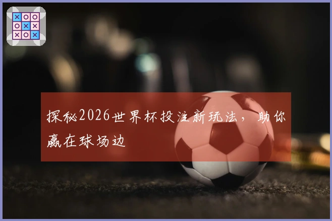 探秘2026世界杯投注新玩法，助你赢在球场边